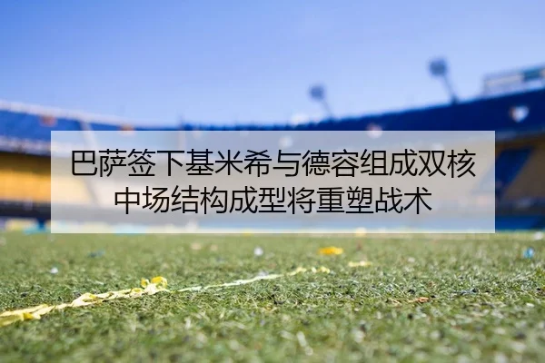 巴萨签下基米希与德容组成双核 中场结构成型将重塑战术
