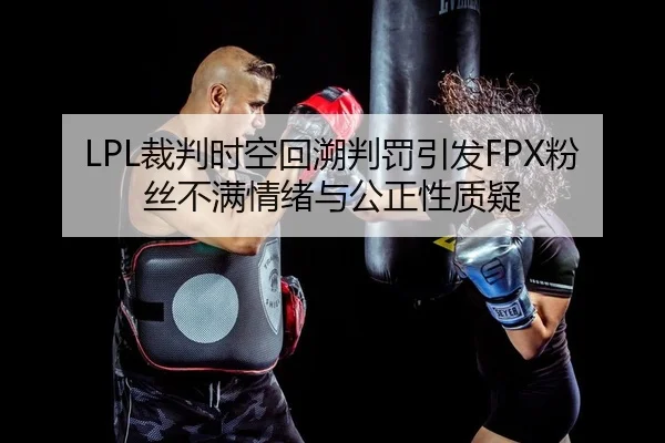 LPL裁判时空回溯判罚引发FPX粉丝不满情绪与公正性质疑