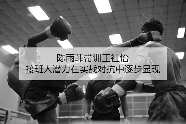 陈雨菲带训王祉怡 接班人潜力在实战对抗中逐步显现