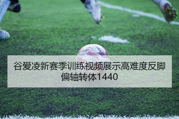谷爱凌新赛季训练视频展示高难度反脚偏轴转体1440