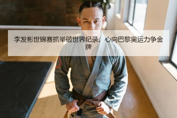 李发彬世锦赛抓举破世界纪录，心向巴黎奥运力争金牌 | Leyu